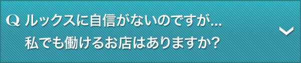 Q.ルックスに自信がないのですが...私でも働けるお店はありますか?
