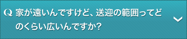 Q.家が遠いんですけど、送迎の範囲ってどのくらい広いんですか?